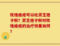 玫瑰痤疮可以吃灵芝孢子粉？灵芝孢子粉对玫瑰痤疮的治疗效果如何？