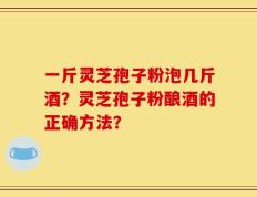 一斤灵芝孢子粉泡几斤酒？灵芝孢子粉酿酒的正确方法？