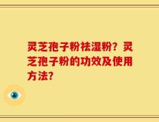 灵芝孢子粉祛湿粉？灵芝孢子粉的功效及使用方法？