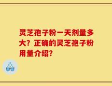 灵芝孢子粉一天剂量多大？正确的灵芝孢子粉用量介绍？