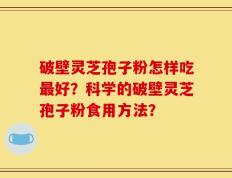 破壁灵芝孢子粉怎样吃最好？科学的破壁灵芝孢子粉食用方法？