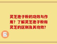 灵芝孢子粉的功效与作用？了解灵芝孢子粉和灵芝的区别及其功效？