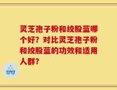 灵芝孢子粉和绞股蓝哪个好？对比灵芝孢子粉和绞股蓝的功效和适用人群？