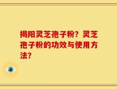 揭阳灵芝孢子粉？灵芝孢子粉的功效与使用方法？