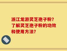 浙江龙游灵芝孢子粉？了解灵芝孢子粉的功效和使用方法？