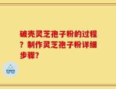 破壳灵芝孢子粉的过程？制作灵芝孢子粉详细步骤？