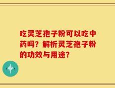 吃灵芝孢子粉可以吃中药吗？解析灵芝孢子粉的功效与用途？