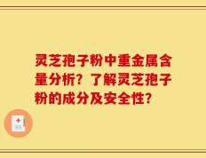 灵芝孢子粉中重金属含量分析？了解灵芝孢子粉的成分及安全性？