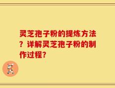 灵芝孢子粉的提炼方法？详解灵芝孢子粉的制作过程？