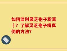如何监别灵芝孢子粉真徦？了解灵芝孢子粉真伪的方法？