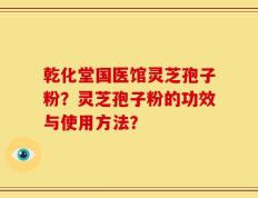 乾化堂国医馆灵芝孢子粉？灵芝孢子粉的功效与使用方法？