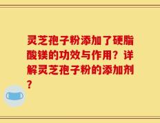 灵芝孢子粉添加了硬脂酸镁的功效与作用？详解灵芝孢子粉的添加剂？
