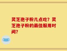 灵芝孢子粉几点吃？灵芝孢子粉的最佳服用时间？