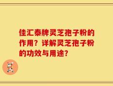 佳汇泰牌灵芝孢子粉的作用？详解灵芝孢子粉的功效与用途？