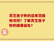 灵芝孢子粉的适用范围和功效？了解灵芝孢子粉的健康益处？