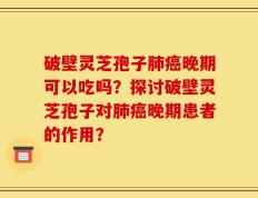破壁灵芝孢子肺癌晚期可以吃吗？探讨破壁灵芝孢子对肺癌晚期患者的作用？