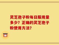 灵芝孢子粉每日服用量多少？正确的灵芝孢子粉使用方法？