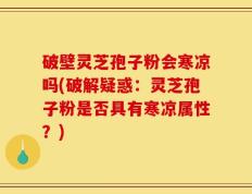 破壁灵芝孢子粉会寒凉吗(破解疑惑：灵芝孢子粉是否具有寒凉属性？)