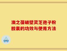 澳之葆破壁灵芝孢子粉胶囊的功效与使用方法
