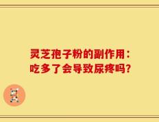 灵芝孢子粉的副作用：吃多了会导致尿疼吗？