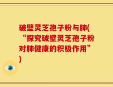 破壁灵芝孢子粉与肺(“探究破壁灵芝孢子粉对肺健康的积极作用”)
