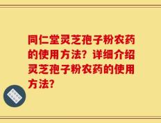 同仁堂灵芝孢子粉农药的使用方法？详细介绍灵芝孢子粉农药的使用方法？