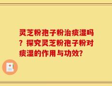 灵芝粉孢子粉治痰湿吗？探究灵芝粉孢子粉对痰湿的作用与功效？
