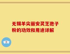 无锡羊尖丽安灵芝孢子粉的功效和用途详解