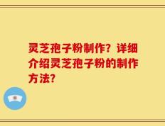 灵芝孢子粉制作？详细介绍灵芝孢子粉的制作方法？