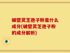 破壁灵芝孢子粉是什么成分(破壁灵芝孢子粉的成分解析)