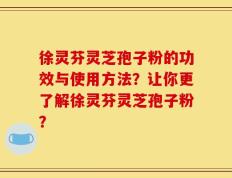 徐灵芬灵芝孢子粉的功效与使用方法？让你更了解徐灵芬灵芝孢子粉？