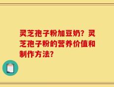 灵芝孢子粉加豆奶？灵芝孢子粉的营养价值和制作方法？