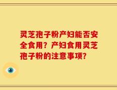 灵芝孢子粉产妇能否安全食用？产妇食用灵芝孢子粉的注意事项？