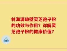 林海源破壁灵芝孢子粉的功效与作用？详解灵芝孢子粉的健康价值？