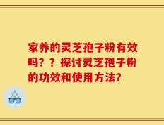 家养的灵芝孢子粉有效吗？？探讨灵芝孢子粉的功效和使用方法？