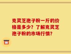 克灵芝孢子粉一斤的价格是多少？了解克灵芝孢子粉的市场行情？