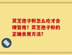 灵芝孢子粉怎么吃才合理管用？灵芝孢子粉的正确食用方法？