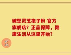 破壁灵芝孢子粉 官方旗舰店？正品保障，健康生活从这里开始？