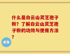 什么是白云山灵芝孢子粉？了解白云山灵芝孢子粉的功效与使用方法？