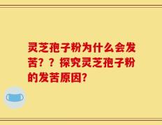 灵芝孢子粉为什么会发苦？？探究灵芝孢子粉的发苦原因？