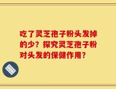 吃了灵芝孢子粉头发掉的少？探究灵芝孢子粉对头发的保健作用？