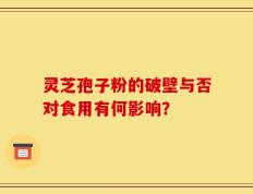 灵芝孢子粉的破壁与否对食用有何影响？