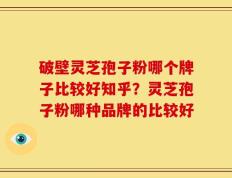 破壁灵芝孢子粉哪个牌子比较好知乎？灵芝孢子粉哪种品牌的比较好
