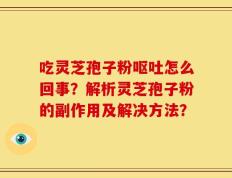 吃灵芝孢子粉呕吐怎么回事？解析灵芝孢子粉的副作用及解决方法？