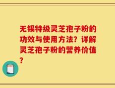 无锡特级灵芝孢子粉的功效与使用方法？详解灵芝孢子粉的营养价值？