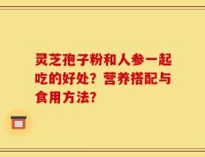 灵芝孢子粉和人参一起吃的好处？营养搭配与食用方法？