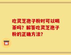 吃灵芝孢子粉时可以喝茶吗？解答吃灵芝孢子粉的正确方法？