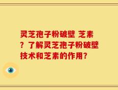 灵芝孢子粉破壁 芝素？了解灵芝孢子粉破壁技术和芝素的作用？