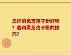 怎样的灵芝孢子粉好喝？选购灵芝孢子粉的技巧？