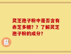 灵芝孢子粉中是否含有赤芝多糖？？了解灵芝孢子粉的成分？